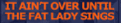 it's over only
when fat lady sings